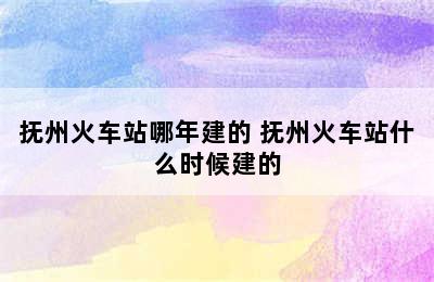 抚州火车站哪年建的 抚州火车站什么时候建的